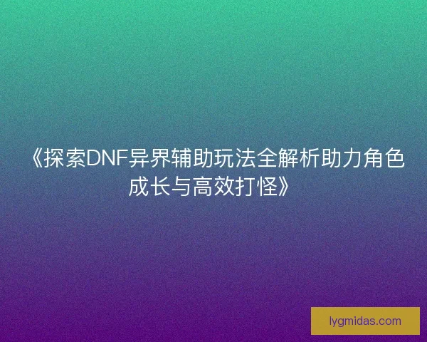 《探索DNF异界辅助玩法全解析助力角色成长与高效打怪》 《探索DNF异界辅助玩法全解析助力角色成长与高效打怪》