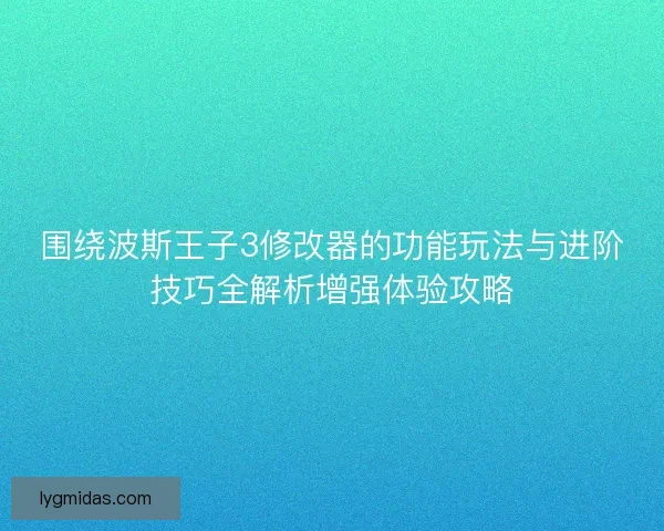 围绕波斯王子3修改器的功能玩法与进阶技巧全解析增强体验攻略 围绕波斯王子3修改器的功能玩法与进阶技巧全解析增强体验攻略