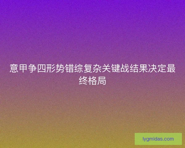意甲争四形势错综复杂关键战结果决定最终格局 意甲争四形势错综复杂关键战结果决定最终格局