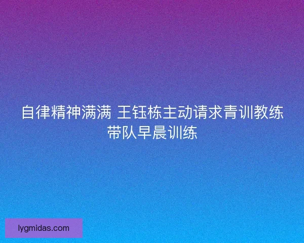 自律精神满满 王钰栋主动请求青训教练带队早晨训练