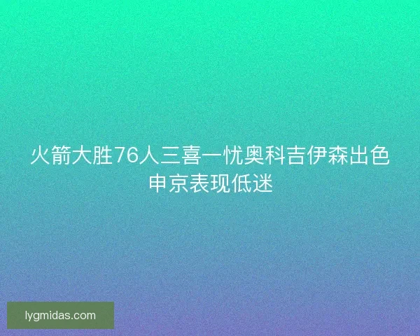 火箭大胜76人三喜一忧奥科吉伊森出色申京表现低迷