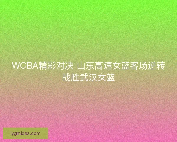 WCBA精彩对决 山东高速女篮客场逆转战胜武汉女篮