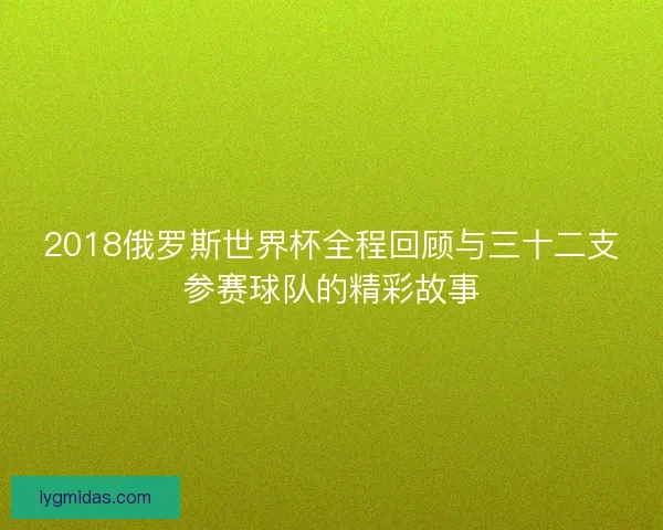 2018俄罗斯世界杯全程回顾与三十二支参赛球队的精彩故事