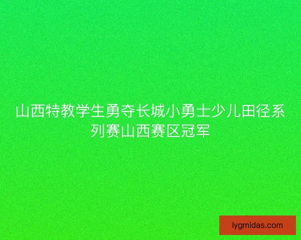 山西特教学生勇夺长城小勇士少儿田径系列赛山西赛区冠军 山西特教学生勇夺长城小勇士少儿田径系列赛山西赛区冠军