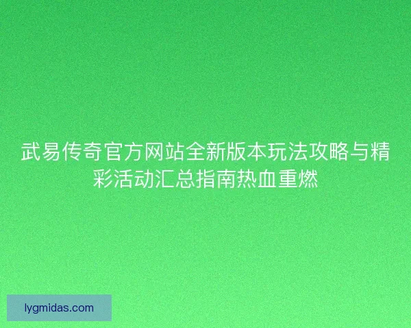 武易传奇官方网站全新版本玩法攻略与精彩活动汇总指南热血重燃 武易传奇官方网站全新版本玩法攻略与精彩活动汇总指南热血重燃
