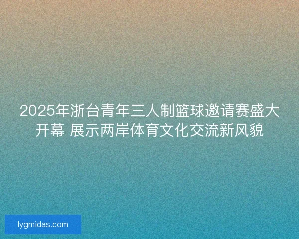 2025年浙台青年三人制篮球邀请赛盛大开幕 展示两岸体育文化交流新风貌 2025年浙台青年三人制篮球邀请赛盛大开幕 展示两岸体育文化交流新风貌