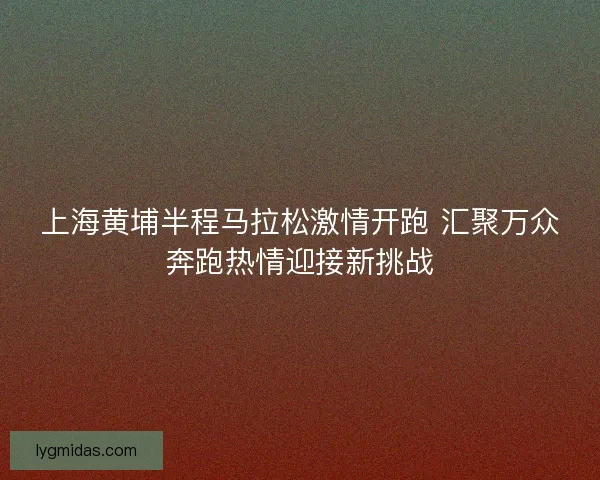 上海黄埔半程马拉松激情开跑 汇聚万众奔跑热情迎接新挑战
