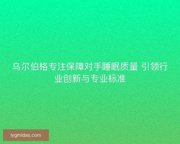 乌尔伯格专注保障对手睡眠质量 引领行业创新与专业标准