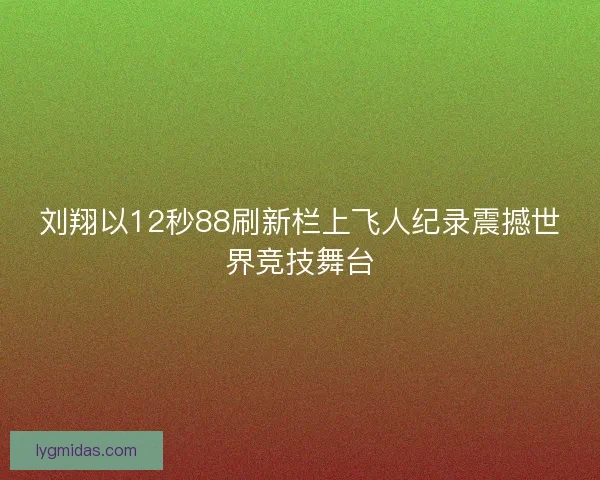 刘翔以12秒88刷新栏上飞人纪录震撼世界竞技舞台 刘翔以12秒88刷新栏上飞人纪录震撼世界竞技舞台