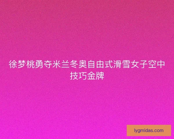 徐梦桃勇夺米兰冬奥自由式滑雪女子空中技巧金牌 徐梦桃勇夺米兰冬奥自由式滑雪女子空中技巧金牌