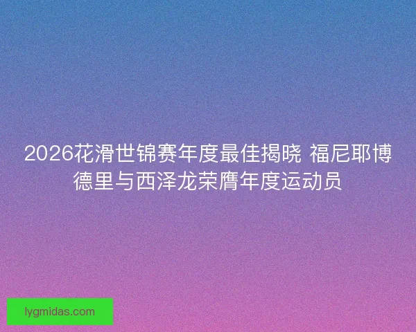 2026花滑世锦赛年度最佳揭晓 福尼耶博德里与西泽龙荣膺年度运动员 2026花滑世锦赛年度最佳揭晓 福尼耶博德里与西泽龙荣膺年度运动员