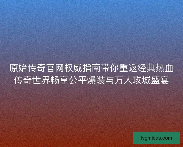 原始传奇官网权威指南带你重返经典热血传奇世界畅享公平爆装与万人攻城盛宴