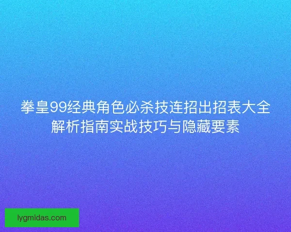 拳皇99经典角色必杀技连招出招表大全解析指南实战技巧与隐藏要素