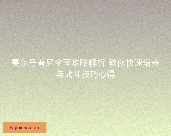 赛尔号普尼全面攻略解析 教你快速培养与战斗技巧心得 赛尔号普尼全面攻略解析 教你快速培养与战斗技巧心得