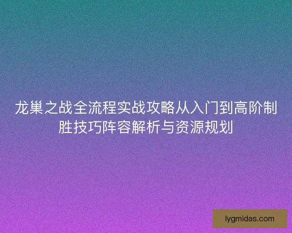 龙巢之战全流程实战攻略从入门到高阶制胜技巧阵容解析与资源规划 龙巢之战全流程实战攻略从入门到高阶制胜技巧阵容解析与资源规划