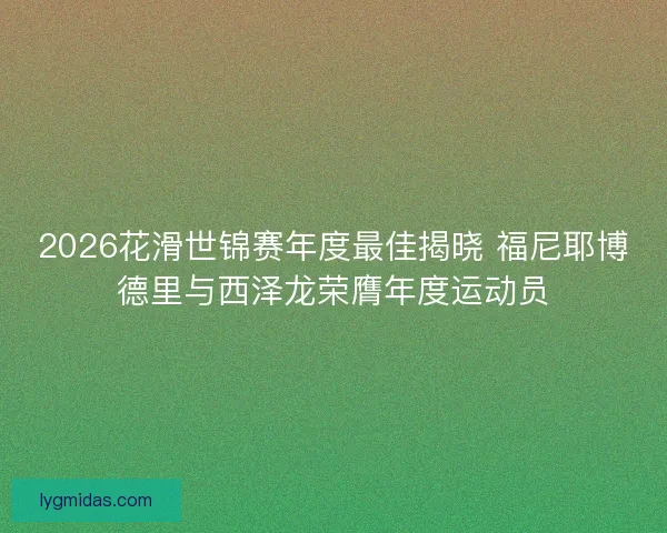 2026花滑世锦赛年度最佳揭晓 福尼耶博德里与西泽龙荣膺年度运动员 2026花滑世锦赛年度最佳揭晓 福尼耶博德里与西泽龙荣膺年度运动员