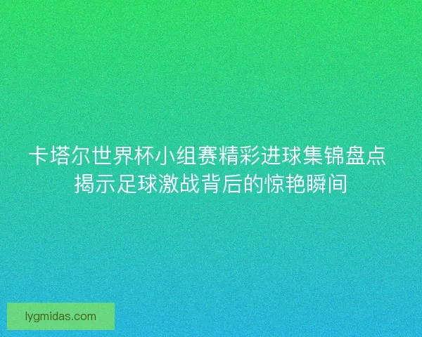 卡塔尔世界杯小组赛精彩进球集锦盘点 揭示足球激战背后的惊艳瞬间 卡塔尔世界杯小组赛精彩进球集锦盘点 揭示足球激战背后的惊艳瞬间