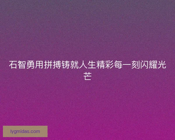 石智勇用拼搏铸就人生精彩每一刻闪耀光芒