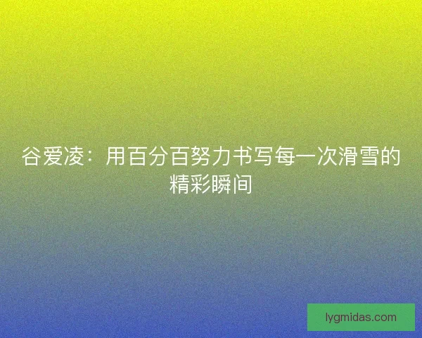 谷爱凌:用百分百努力书写每一次滑雪的精彩瞬间 谷爱凌:用百分百努力书写每一次滑雪的精彩瞬间
