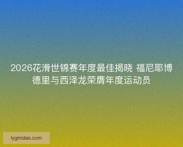 2026花滑世锦赛年度最佳揭晓 福尼耶博德里与西泽龙荣膺年度运动员