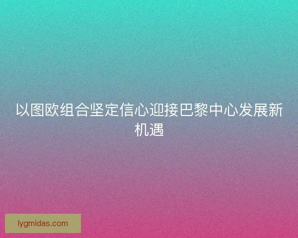 以图欧组合坚定信心迎接巴黎中心发展新机遇 以图欧组合坚定信心迎接巴黎中心发展新机遇