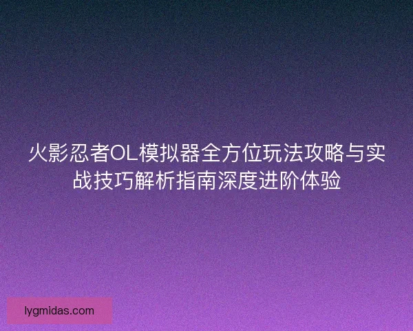 火影忍者OL模拟器全方位玩法攻略与实战技巧解析指南深度进阶体验 火影忍者OL模拟器全方位玩法攻略与实战技巧解析指南深度进阶体验