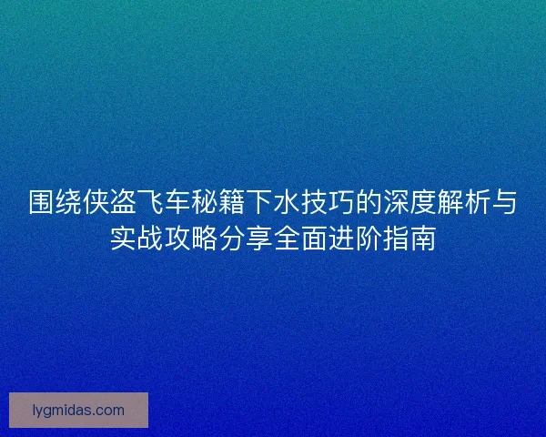 围绕侠盗飞车秘籍下水技巧的深度解析与实战攻略分享全面进阶指南 围绕侠盗飞车秘籍下水技巧的深度解析与实战攻略分享全面进阶指南