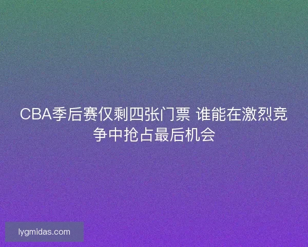 CBA季后赛仅剩四张门票 谁能在激烈竞争中抢占最后机会 CBA季后赛仅剩四张门票 谁能在激烈竞争中抢占最后机会