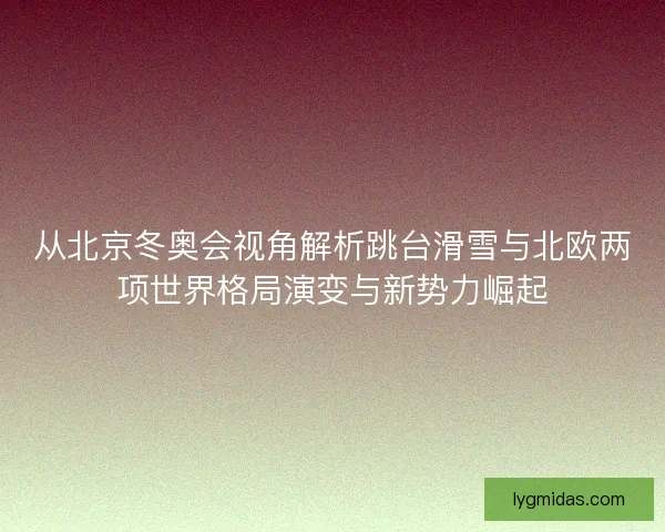 从北京冬奥会视角解析跳台滑雪与北欧两项世界格局演变与新势力崛起 从北京冬奥会视角解析跳台滑雪与北欧两项世界格局演变与新势力崛起