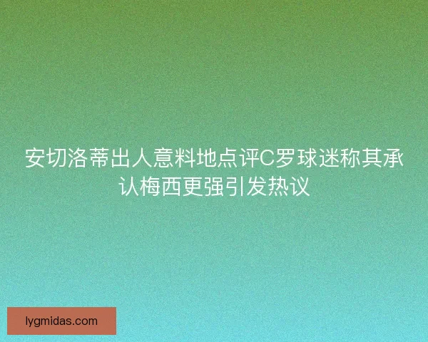 安切洛蒂出人意料地点评C罗球迷称其承认梅西更强引发热议 安切洛蒂出人意料地点评C罗球迷称其承认梅西更强引发热议