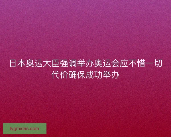 日本奥运大臣强调举办奥运会应不惜一切代价确保成功举办