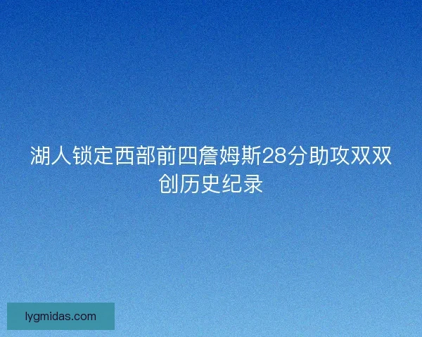 湖人锁定西部前四詹姆斯28分助攻双双创历史纪录 湖人锁定西部前四詹姆斯28分助攻双双创历史纪录